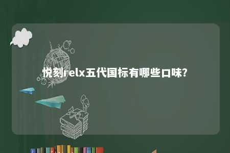 悦刻relx五代国标有哪些口味？ 